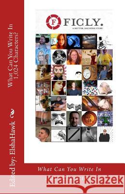 What Can You Write In 1,024 Characters?: Ficly.com Elshahawk, Edited by 9781453708118 Createspace Independent Publishing Platform