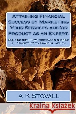Attaining Financial Success by Marketing Your Services and/or Product as an Expert.: Building our knowledge base & sharing it, = 
