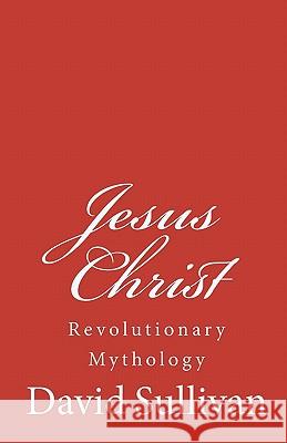 Jesus Christ: Revolutionary Mythology David Sullivan 9781453709122 Createspace