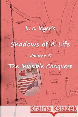 Shadows of A Life: The Invisible Conquest Leger, K. E. 9781453709283 Createspace