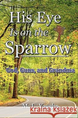 His Eye is on the Sparrow: God, Guns, and Grandma Vaughn, M. L. 9781453711279 Createspace