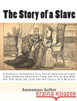 The Story of a Slave: A Realistic Revelation of a Social Relation of Slave Times Hitherto Unwritten From the Pen of One Who Has Felt Both th Author, Anonymous 9781453712795 Createspace