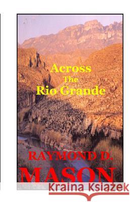 Across the Rio Grande Raymond D. Mason 9781453713617 Createspace