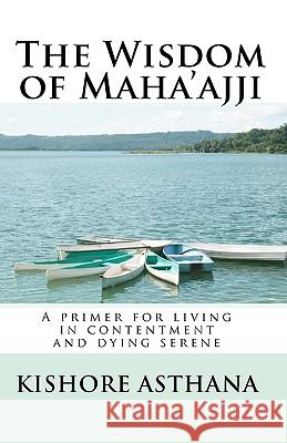 The Wisdom of Maha'ajji: A primer for living in contentment and dying serene Asthana, Kishore 9781453716120 Createspace