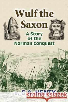 Wulf the Saxon: A Story of the Norman Conquest G. a. Henty 9781453716892 Createspace