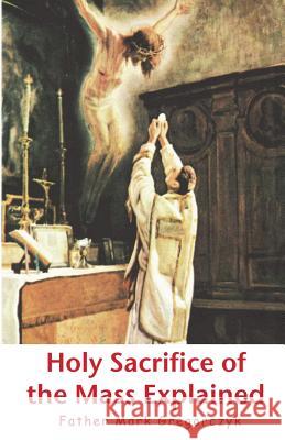 Holy Sacrifice of the Mass Explained: Ancient Roman Rite Father Mark Gregorczyk Prosper Louis Guerange 9781453717004