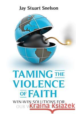 Taming the Violence of Faith: Win-Win Solutions for Our World in Crisis Jay Stuart Snelson 9781453717202 Createspace