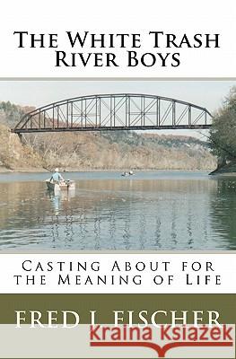 The White Trash River Boys: Casting About for the Meaning of Life Fischer, Fred J. 9781453719428 Createspace