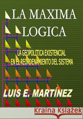 La Máxima Lógica: La geopolitica existencial en el reordenamiento del sistema Martinez, Luis E. 9781453719909 Createspace Independent Publishing Platform