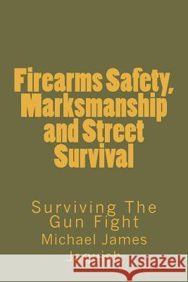 Firearms Safety, Marksmanship and Street Survival: Surviving The Gun Fight Jaquish, Michael James 9781453719947