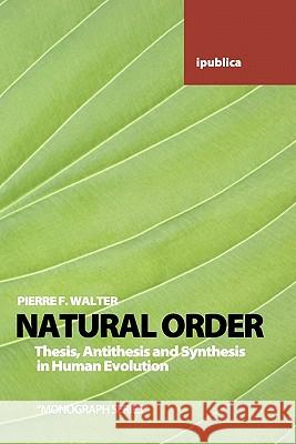 Natural Order: Thesis, Antithesis and Synthesis in Human Evolution Pierre F. Walter 9781453722633 Createspace