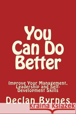 You Can Do Better: Improve Your Management, Leadership and Self - Development Skills Declan Byrnes 9781453722671 CreateSpace