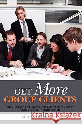 Get More Group Clients: The Objection Free Approach to Selling More Business Than You Ever Thought Possible Mel Schlesinger 9781453723036 Createspace
