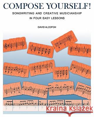 Compose Yourself!: Songwriting & Creative Musicianship in Four Easy Lessons David Alzofon 9781453724958 Createspace