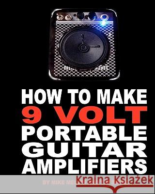 How to Make 9 Volt Portable Guitar Amplifiers: Build your very own mini boutique practice amp Melvin, Mike 9781453728130 Createspace