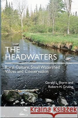 The Headwaters: Rural Culture, Small Watershed Values and Conservation Gerald L. Storm Robert H. Gruling 9781453729267