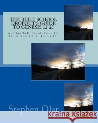 The Bible School Dropout's Guide to Genesis 12-25: Another Self-Paced Guide for the Almost Do-It-Yourselfer Stephen Olar 9781453729281 Createspace