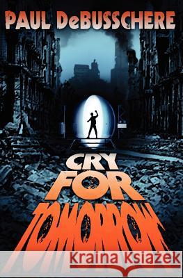 Cry for Tomorrow: A Novel of the Apocalypse Paul Debusschere 9781453730898 Createspace