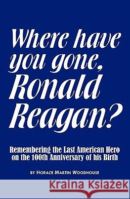 Where Have You Gone, Ronald Reagan? Horace Martin Woodhouse 9781453731581 Createspace