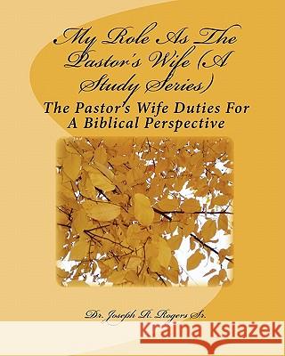 My Role As The Pastor's Wife (A Study Series): The Pastor's Wife Duties For A Biblical Perspective Rogers Sr, Joseph R. 9781453735701 Createspace