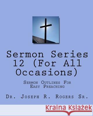 Sermon Series#12 (For All Occasions): Sermon Outlines For Easy Preaching Rogers Sr, Joseph R. 9781453736227 Createspace