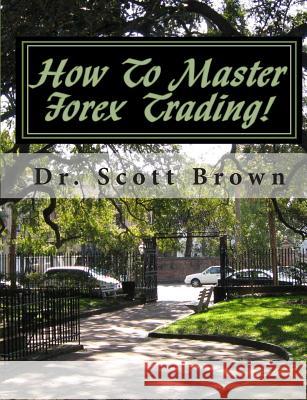 How To Master Forex Trading!: On A Mission without Permission... Scott Brown 9781453737149 Createspace Independent Publishing Platform