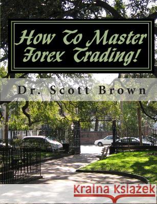 How To Master Forex Trading!: On A Mission without Permission... Scott Brown 9781453737149