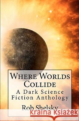 Where Worlds Collide: A Dark Science Fiction Anthology MR Rob Shelsky 9781453738412