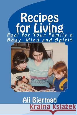 Recipes for Living: Fuel for Your Family's Body, Mind and Spirit Ali Bierman 9781453739884