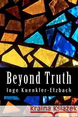 Beyond Truth: Collection of Essays and Observations Inge Kuenkler Etzbach Rev Stefanie Etzbach Dale 9781453741801