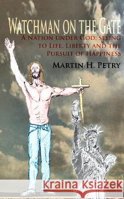 Watchman on the Gate: A Nation Under God, Seeing to Life, Liberty and the Pursuit of Happiness Martin H. Petry 9781453742402