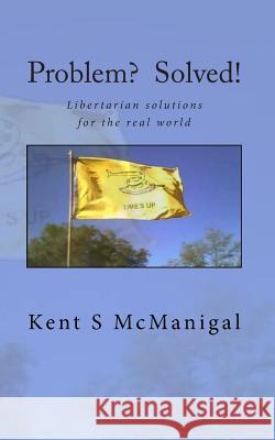 Problem? Solved!: Libertarian solutions for the real world McManigal, Kent S. 9781453742822 Createspace