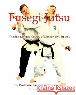 Fusegi Jutsu: The Self Defense Course of Danzan-Ryu Jujutsu George Arrington 9781453743379