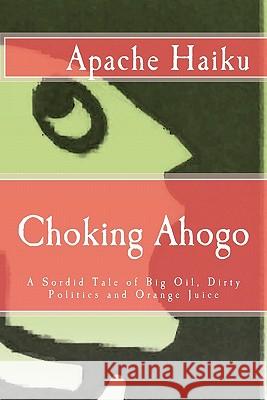 Choking Ahogo: A Sordid Tale of Big Oil, Dirty Politics and Orange Juice Apache Haiku 9781453745885 Createspace