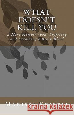 What Doesn't Kill You: A Mini Memoir about Suffering and Surviving a Brain Bleed Marissa Kristal 9781453748497 Createspace