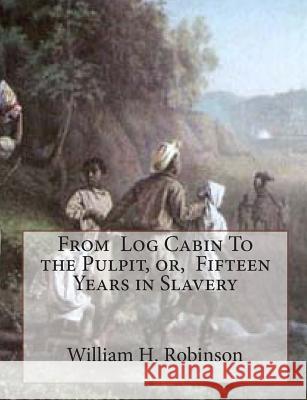 From Log Cabin To the Pulpit, or, Fifteen Years in Slavery Robinson, William H. 9781453751343 Createspace