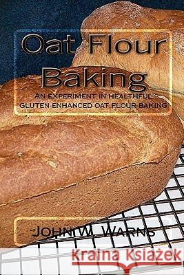 Oat Flour Baking: An experiment in healthful gluten enhanced oat flour baking Warns, John W. 9781453754139 Createspace