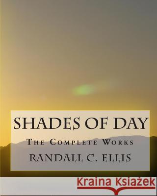 Shades of Day: The Complete Works Randall C. Ellis 9781453755204 Createspace