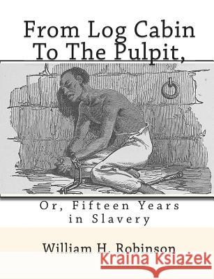 From Log Cabin to the Pulpit,: Or, Fifteen Years in Slavery William H. Robinson 9781453755280 Createspace