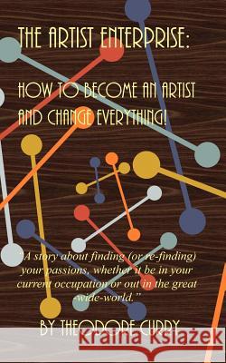 The Artist Enterprise: How to Become an Artist and Change Everything! Theodore Curry 9781453757970 Createspace