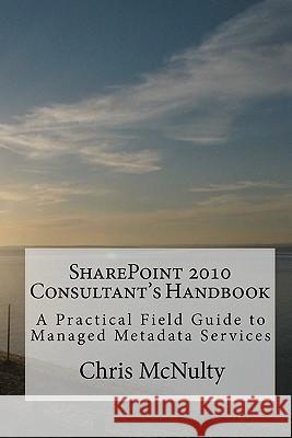 SharePoint 2010 Consultant's Handbook: A Practical Field Guide to Managed Metadata Services McNulty, Chris 9781453760864 Createspace