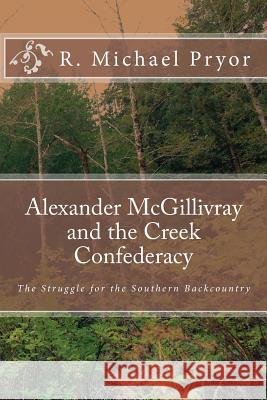 Alexander McGillivray and the Creek Confederacy: The Struggle for the Southern Backcountry R. Michael Pryor 9781453761076 Createspace