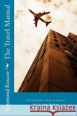 The Travel Manual - All You Need to Know: Dealing with the Companies Who the Travel Agent Deals with MR R. Roscoe MR R. Roscoe 9781453762752 Createspace