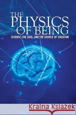 The Physics of Being: Science, the Soul, and the Source of Creation John Chambers 9781453763537 Createspace