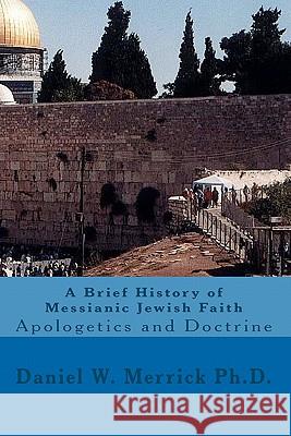 A Brief History of Messianic Jewish Faith: Apologetics and Doctrine Daniel W. Merric 9781453763704 Createspace