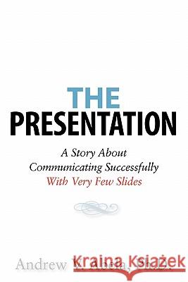 The Presentation: A Story About Communicating Successfully With Very Few Slides Abela Ph. D., Andrew V. 9781453764138 Createspace