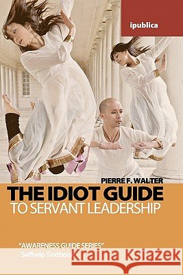 The Idiot Guide to Servant Leadership: Awareness Guide / Selfhelp Textbook Pierre F. Walter 9781453765890