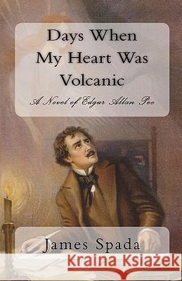 Days When My Heart Was Volcanic: A Novel of Edgar Allan Poe James Spada 9781453766064 Createspace