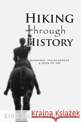 Hiking Through History: Hannibal, Highlanders, and Joan of Arc Kirk Ward Robinson 9781453766743 Createspace