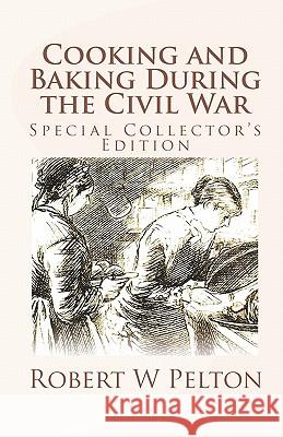 Cooking and Baking During the Civil War: A Unique Collection of Famly Recipes and Tidbits of History From the Time of the War of Northern Aggression Pelton, Robert W. 9781453767085 Createspace